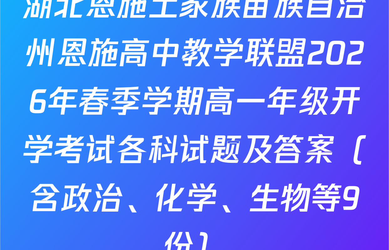 湖北恩施土家族苗族自治州恩施高中教学联盟2026年春季学期高一年级开学考试各科试题及答案（含政治、化学、生物等9份）