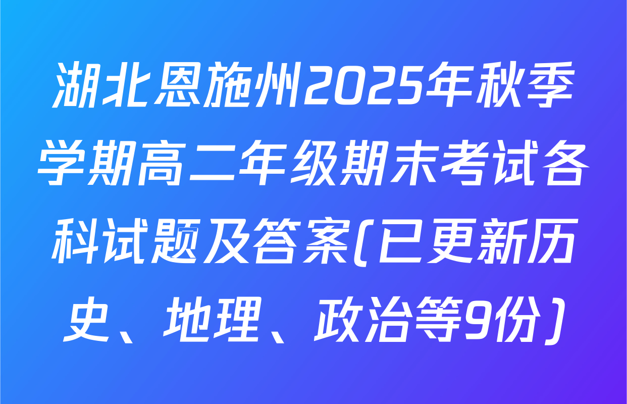湖北恩施州2025年秋季学期高二年级期末考试各科试题及答案(已更新历史、地理、政治等9份)