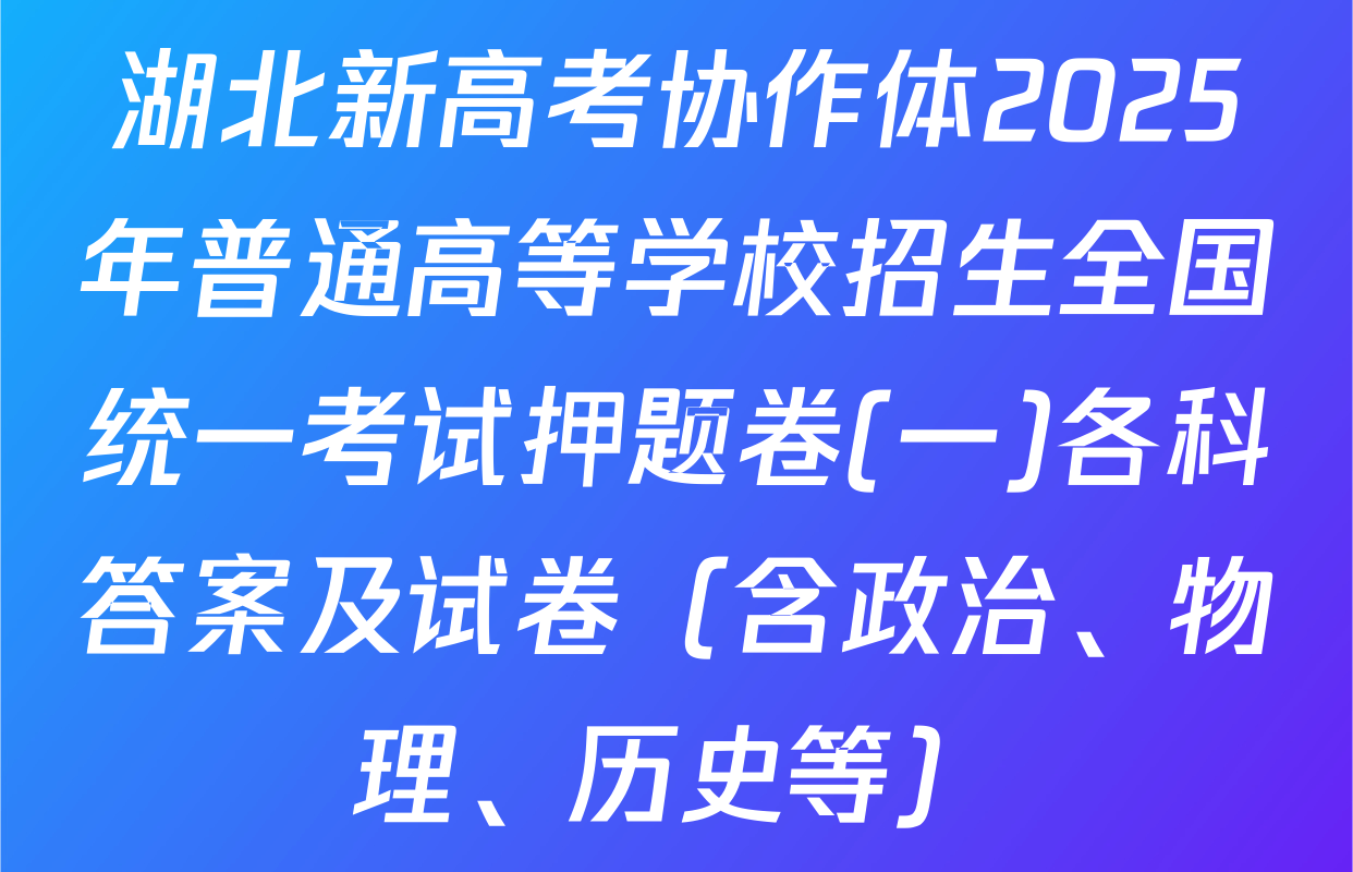 湖北新高考协作体2025年普通高等学校招生全国统一考试押题卷(一)各科答案及试卷（含政治、物理、历史等）