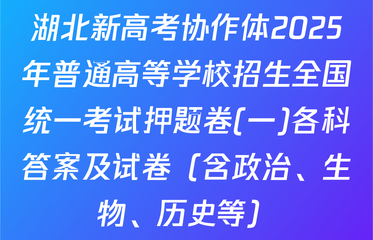 湖北新高考协作体2025年普通高等学校招生全国统一考试押题卷(一)各科答案及试卷（含政治、生物、历史等）
