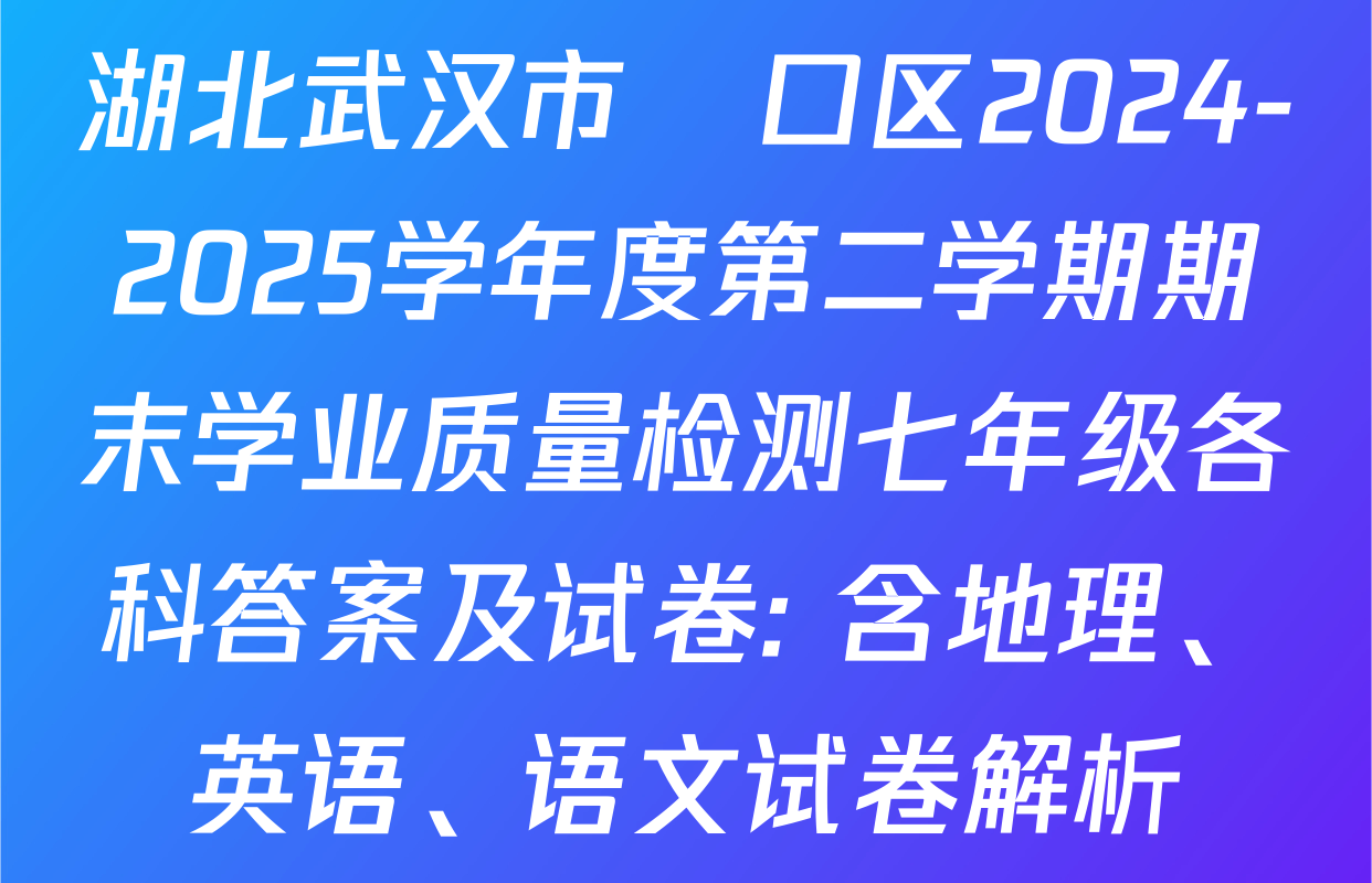 湖北武汉市硚口区2024-2025学年度第二学期期末学业质量检测七年级各科答案及试卷: 含地理、英语、语文试卷解析