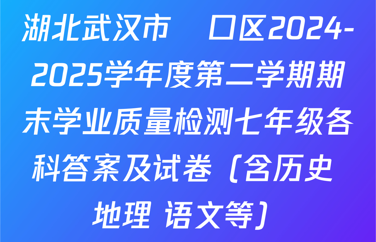 湖北武汉市硚口区2024-2025学年度第二学期期末学业质量检测七年级各科答案及试卷（含历史 地理 语文等）