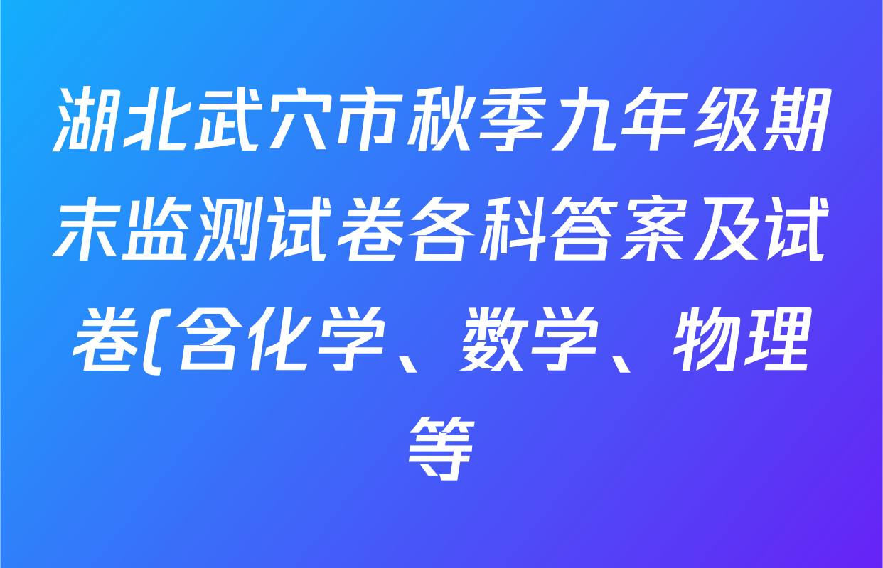 湖北武穴市秋季九年级期末监测试卷各科答案及试卷(含化学、数学、物理等) 湖北武穴市秋季九年级期末监测试卷各科答案及试卷(含化学、数学、物理等)