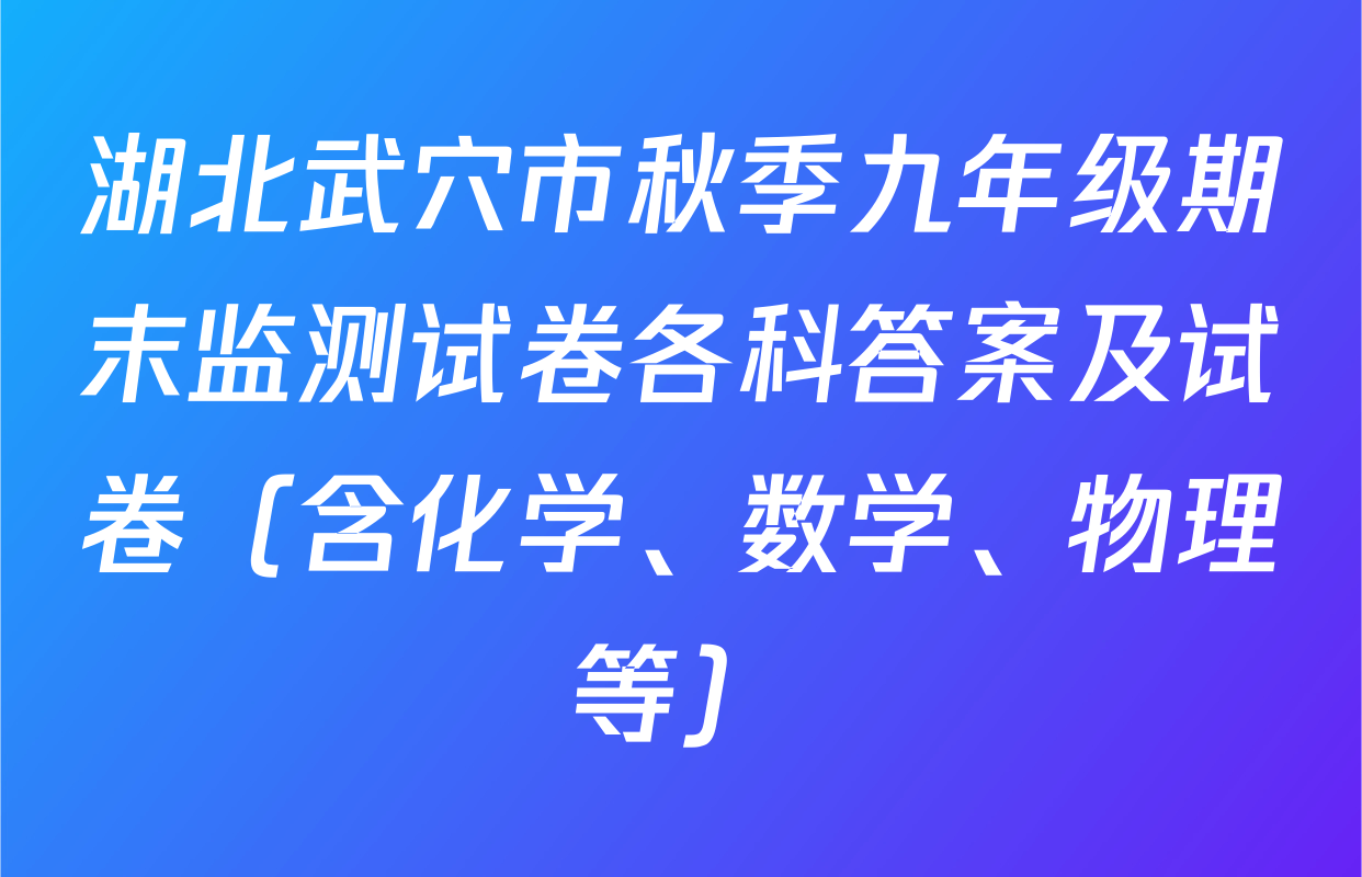 湖北武穴市秋季九年级期末监测试卷各科答案及试卷（含化学、数学、物理等）