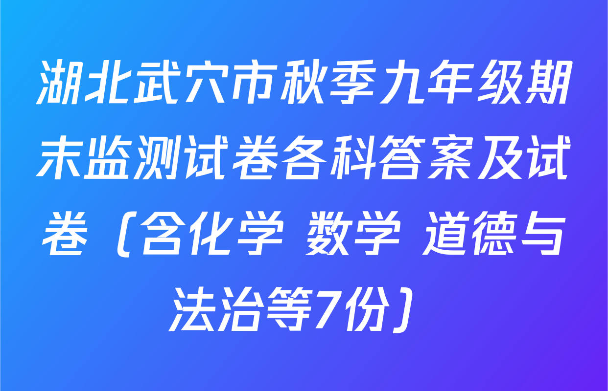 湖北武穴市秋季九年级期末监测试卷各科答案及试卷（含化学 数学 道德与法治等7份）