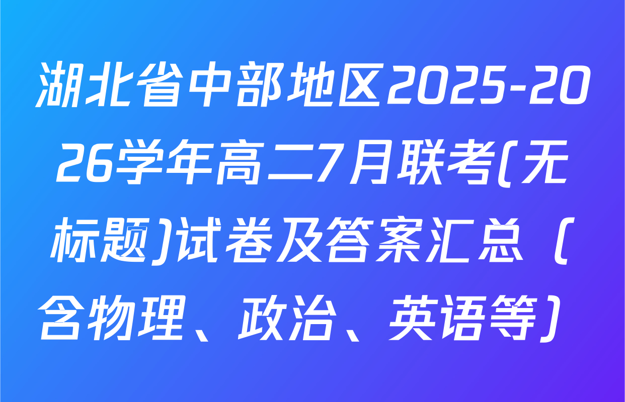 湖北省中部地区2025-2026学年高二7月联考(无标题)试卷及答案汇总（含物理、政治、英语等）