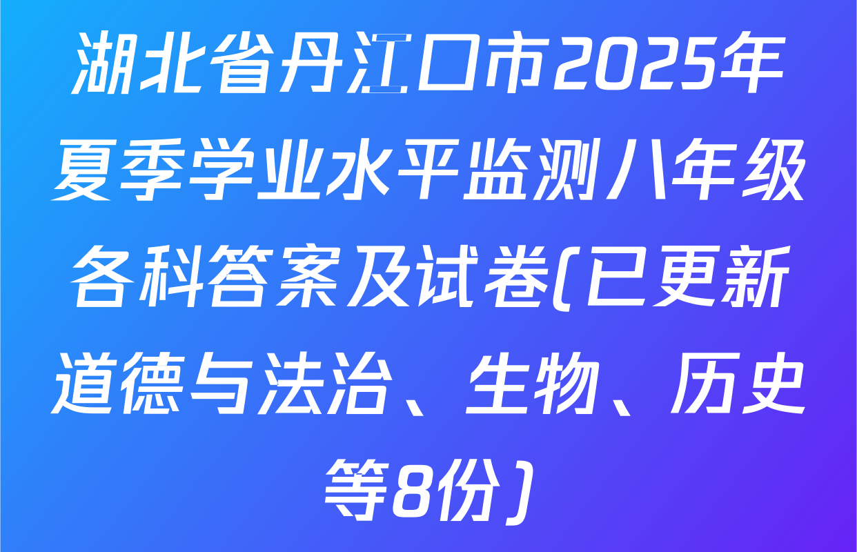 湖北省丹江口市2025年夏季学业水平监测八年级各科答案及试卷(已更新道德与法治、生物、历史等8份)