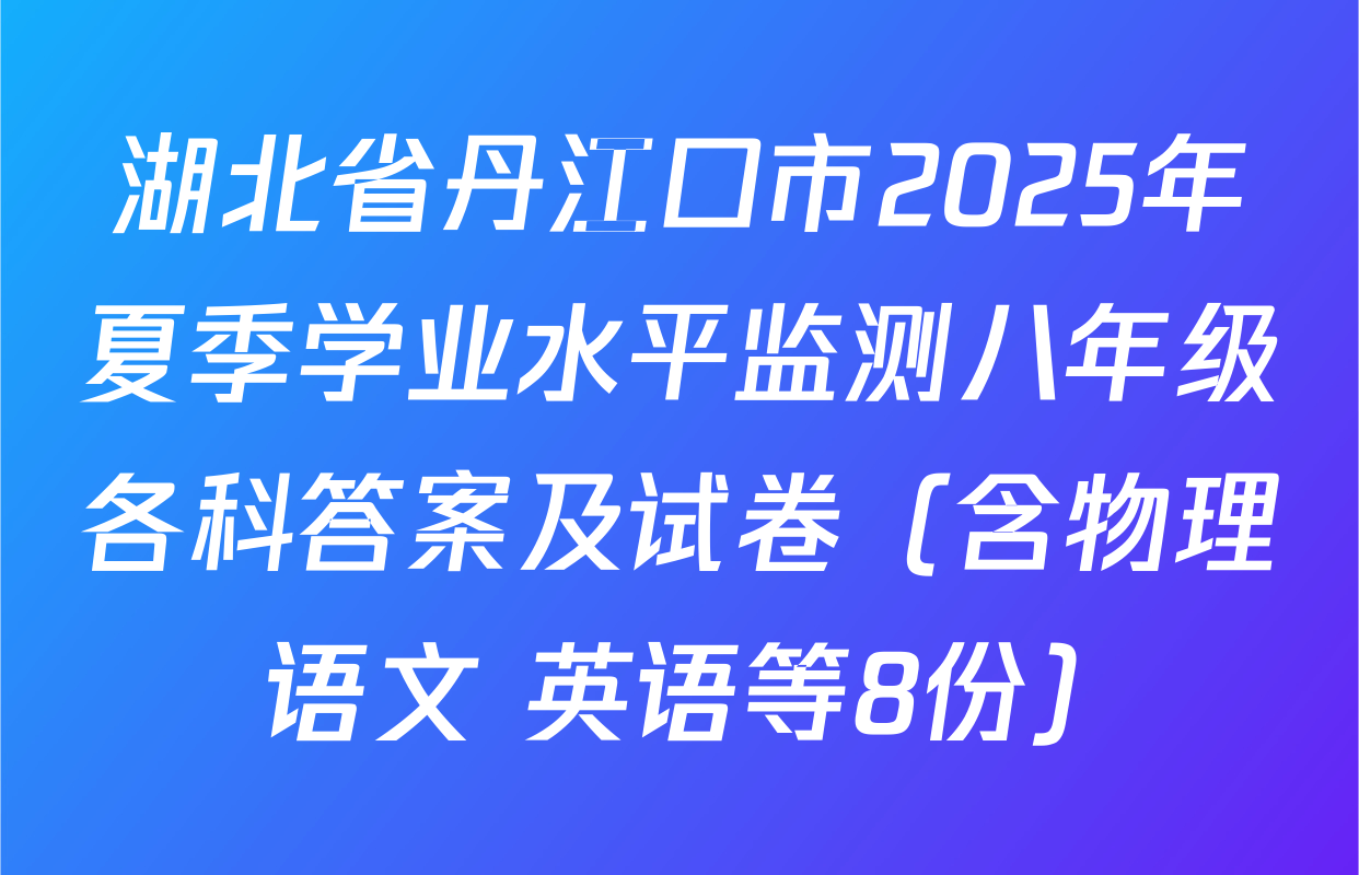 湖北省丹江口市2025年夏季学业水平监测八年级各科答案及试卷（含物理 语文 英语等8份）