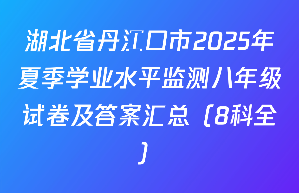 湖北省丹江口市2025年夏季学业水平监测八年级试卷及答案汇总（8科全）