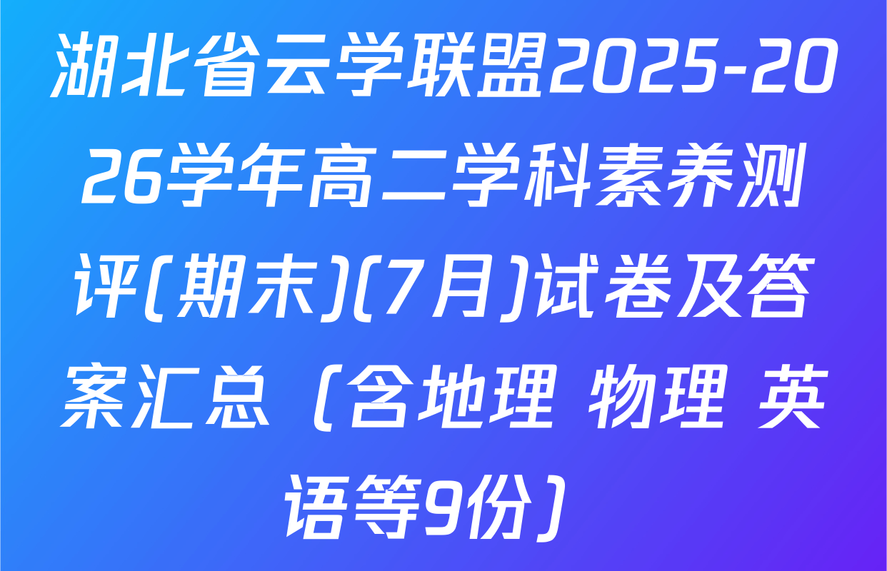 湖北省云学联盟2025-2026学年高二学科素养测评(期末)(7月)试卷及答案汇总（含地理 物理 英语等9份）