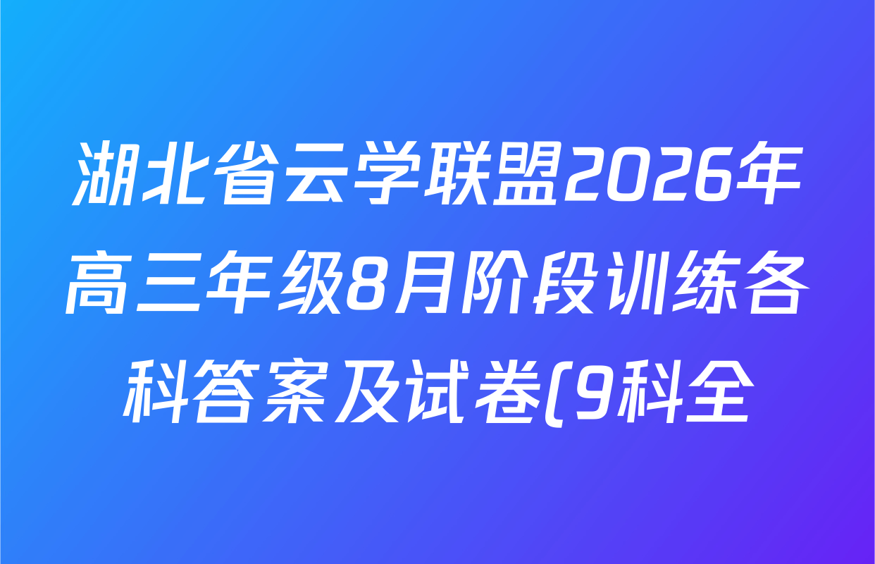 湖北省云学联盟2026年高三年级8月阶段训练各科答案及试卷(9科全) 湖北省云学联盟2026年高三年级8月阶段训练各科答案及试卷(9科全)