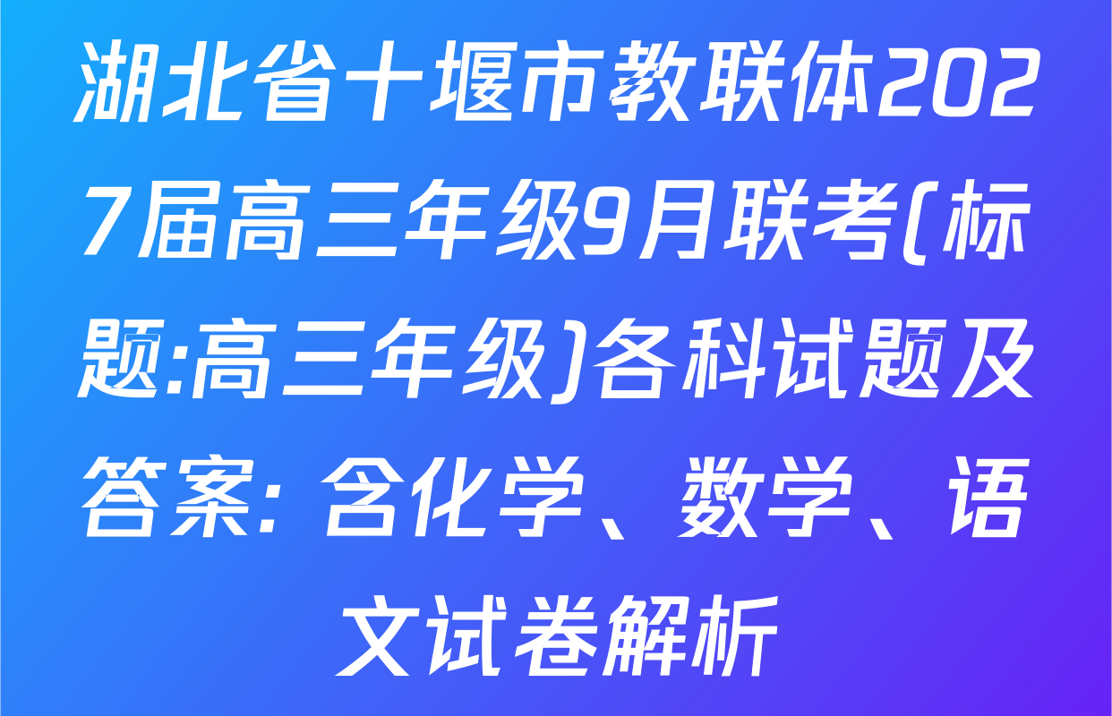 湖北省十堰市教联体2027届高三年级9月联考(标题:高三年级)各科试题及答案: 含化学、数学、语文试卷解析