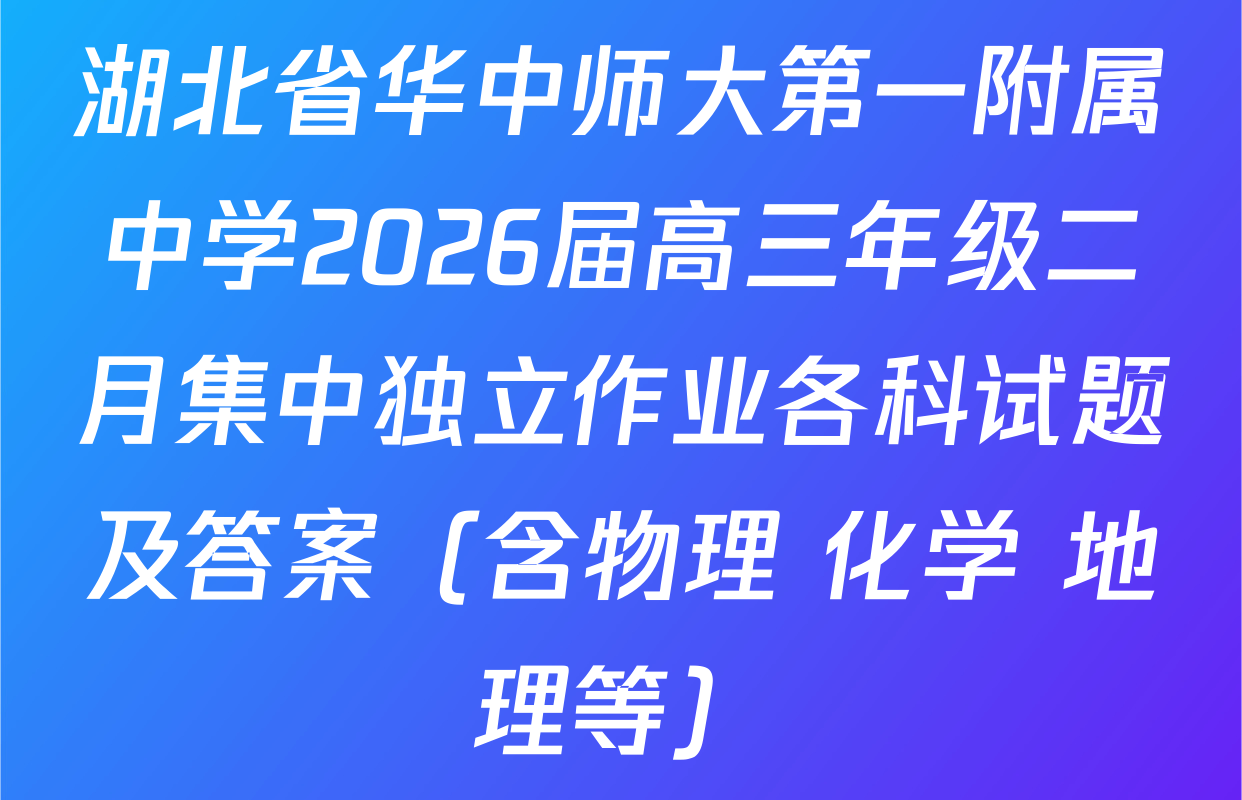 湖北省华中师大第一附属中学2026届高三年级二月集中独立作业各科试题及答案（含物理 化学 地理等）