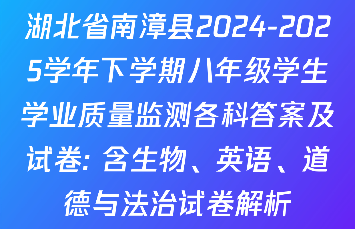 湖北省南漳县2024-2025学年下学期八年级学生学业质量监测各科答案及试卷: 含生物、英语、道德与法治试卷解析