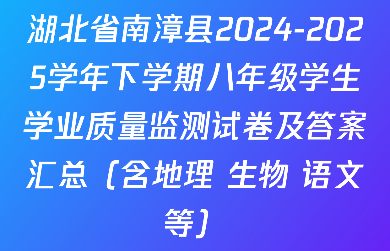 湖北省南漳县2024-2025学年下学期八年级学生学业质量监测试卷及答案汇总（含地理 生物 语文等）
