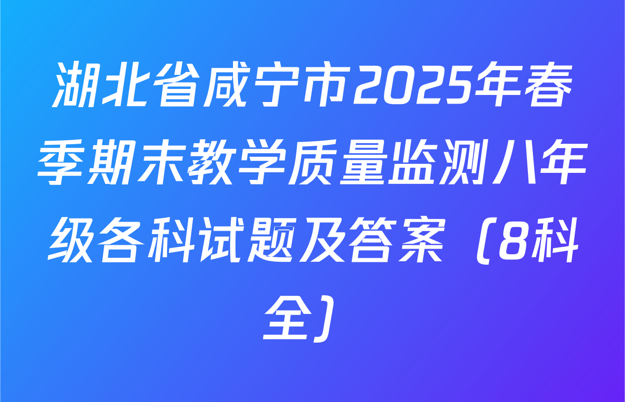 湖北省咸宁市2025年春季期末教学质量监测八年级各科试题及答案（8科全）