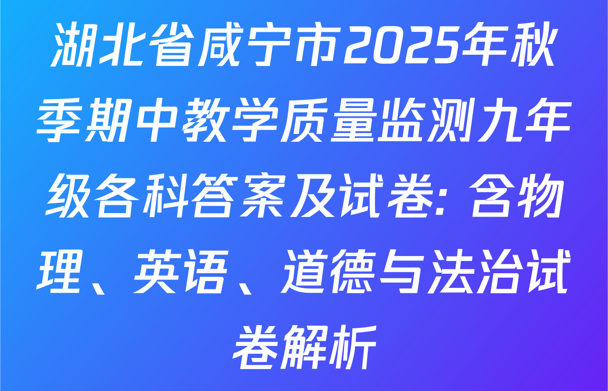 湖北省咸宁市2025年秋季期中教学质量监测九年级各科答案及试卷: 含物理、英语、道德与法治试卷解析