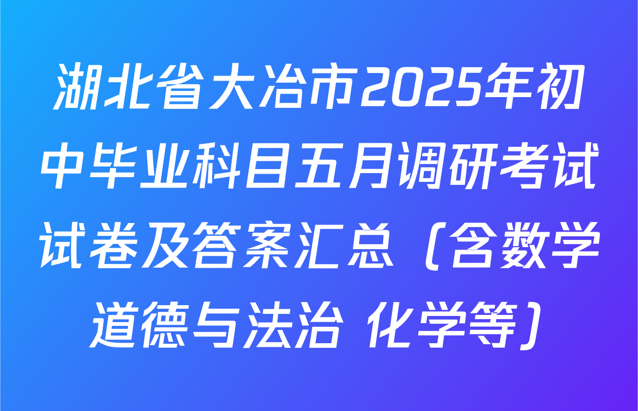 湖北省大冶市2025年初中毕业科目五月调研考试试卷及答案汇总（含数学 道德与法治 化学等）