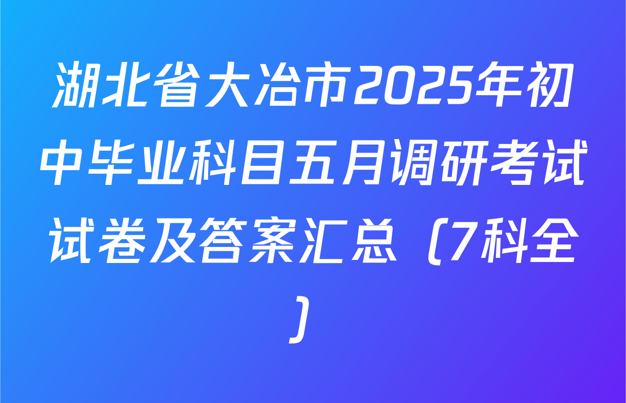 湖北省大冶市2025年初中毕业科目五月调研考试试卷及答案汇总（7科全）