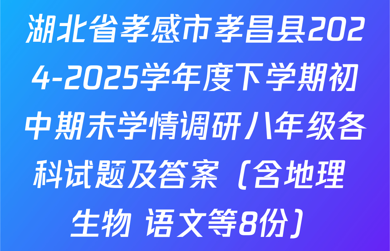 湖北省孝感市孝昌县2024-2025学年度下学期初中期末学情调研八年级各科试题及答案（含地理 生物 语文等8份）