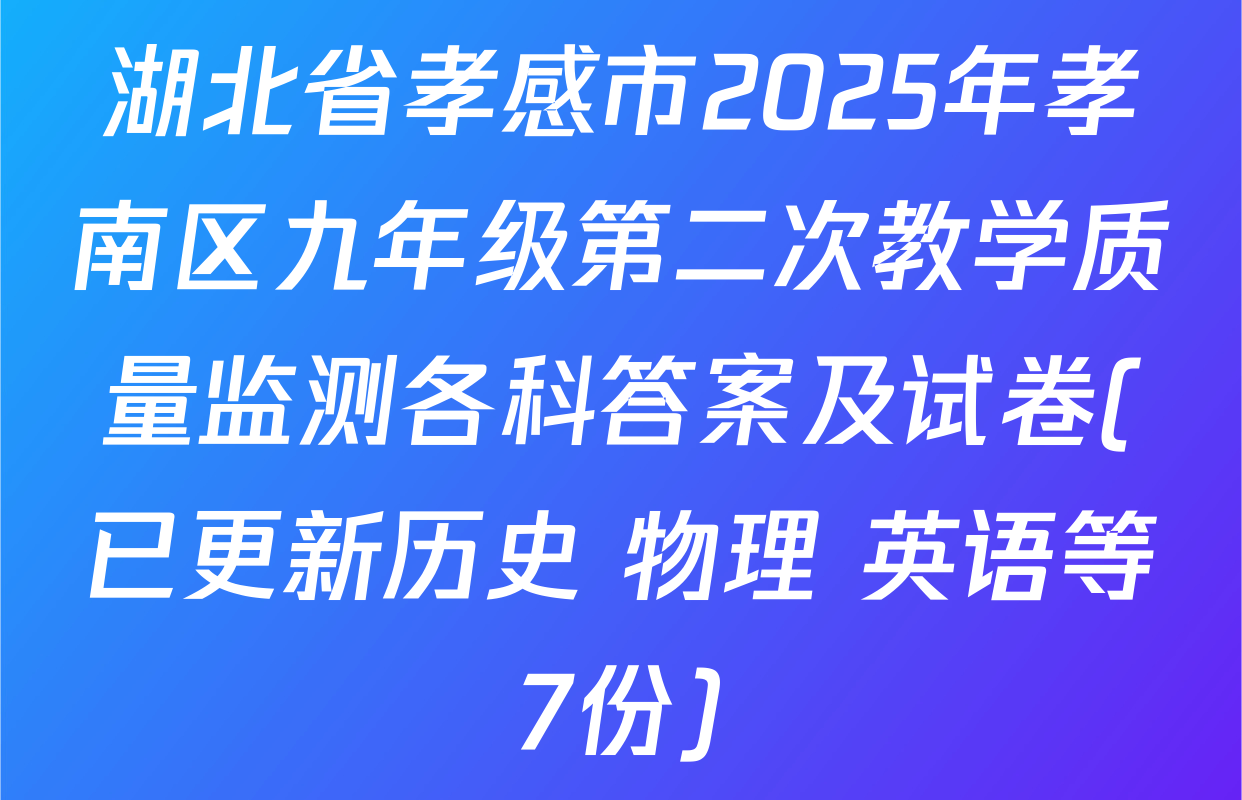 湖北省孝感市2025年孝南区九年级第二次教学质量监测各科答案及试卷(已更新历史 物理 英语等7份)