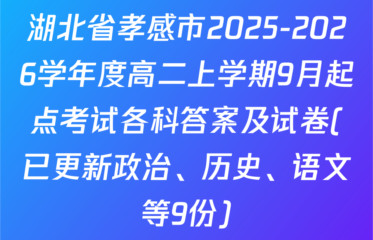 湖北省孝感市2025-2026学年度高二上学期9月起点考试各科答案及试卷(已更新政治、历史、语文等9份)