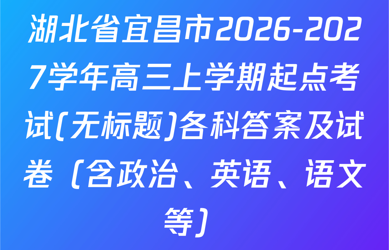 湖北省宜昌市2026-2027学年高三上学期起点考试(无标题)各科答案及试卷（含政治、英语、语文等）