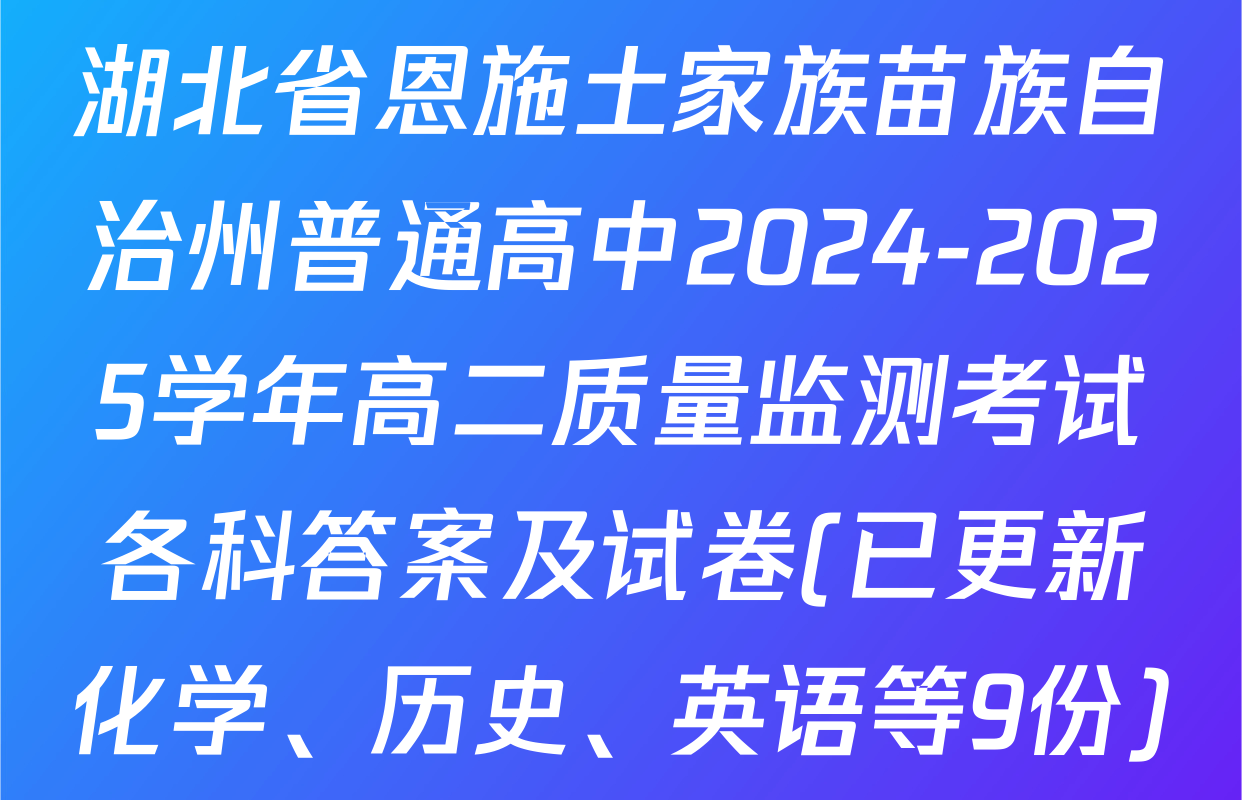 湖北省恩施土家族苗族自治州普通高中2024-2025学年高二质量监测考试各科答案及试卷(已更新化学、历史、英语等9份)
