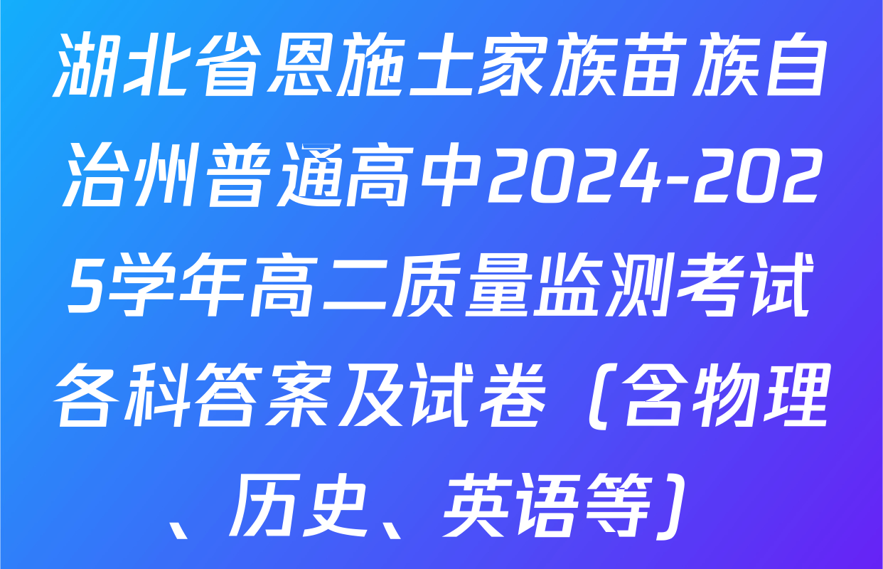 湖北省恩施土家族苗族自治州普通高中2024-2025学年高二质量监测考试各科答案及试卷（含物理、历史、英语等）