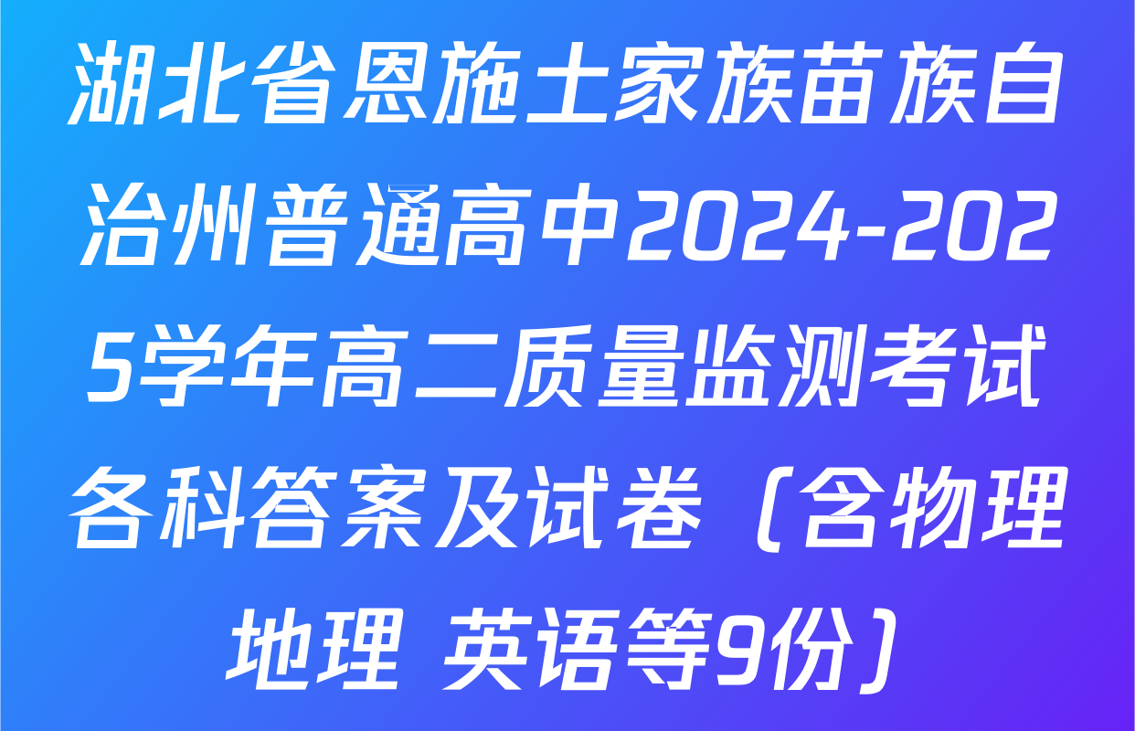 湖北省恩施土家族苗族自治州普通高中2024-2025学年高二质量监测考试各科答案及试卷（含物理 地理 英语等9份）