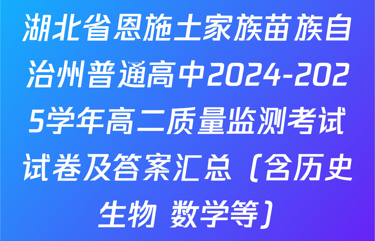 湖北省恩施土家族苗族自治州普通高中2024-2025学年高二质量监测考试试卷及答案汇总（含历史 生物 数学等）