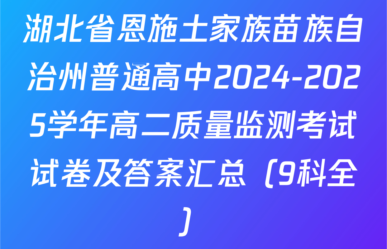 湖北省恩施土家族苗族自治州普通高中2024-2025学年高二质量监测考试试卷及答案汇总（9科全）