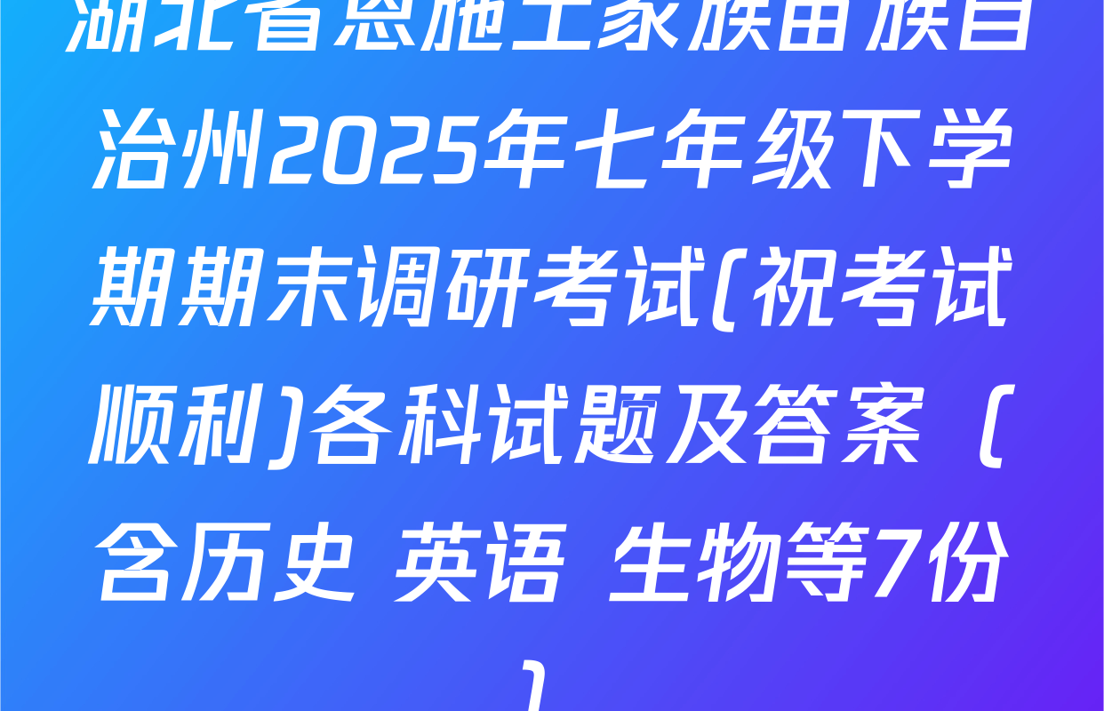 湖北省恩施土家族苗族自治州2025年七年级下学期期末调研考试(祝考试顺利)各科试题及答案（含历史 英语 生物等7份）