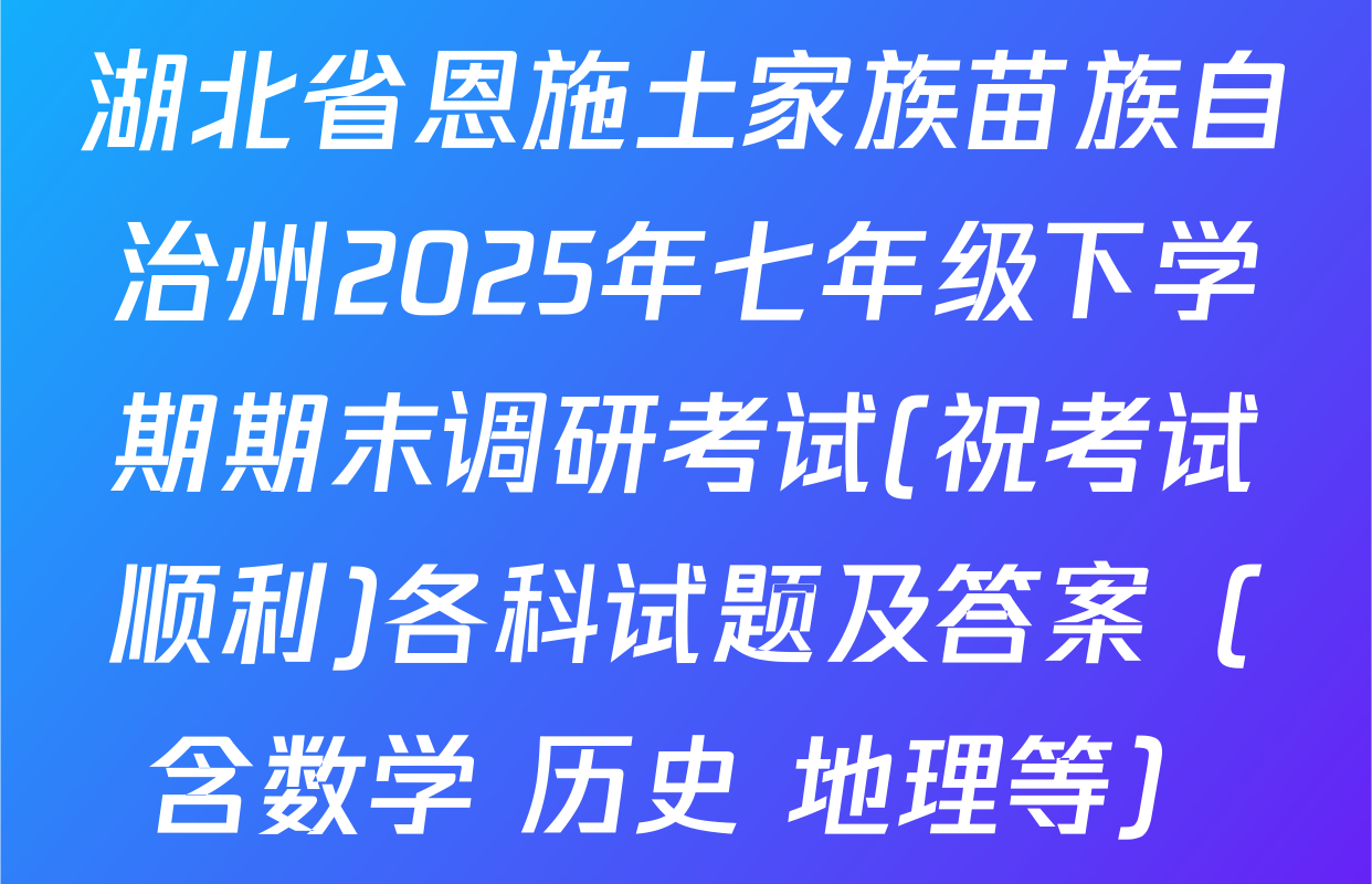 湖北省恩施土家族苗族自治州2025年七年级下学期期末调研考试(祝考试顺利)各科试题及答案（含数学 历史 地理等）