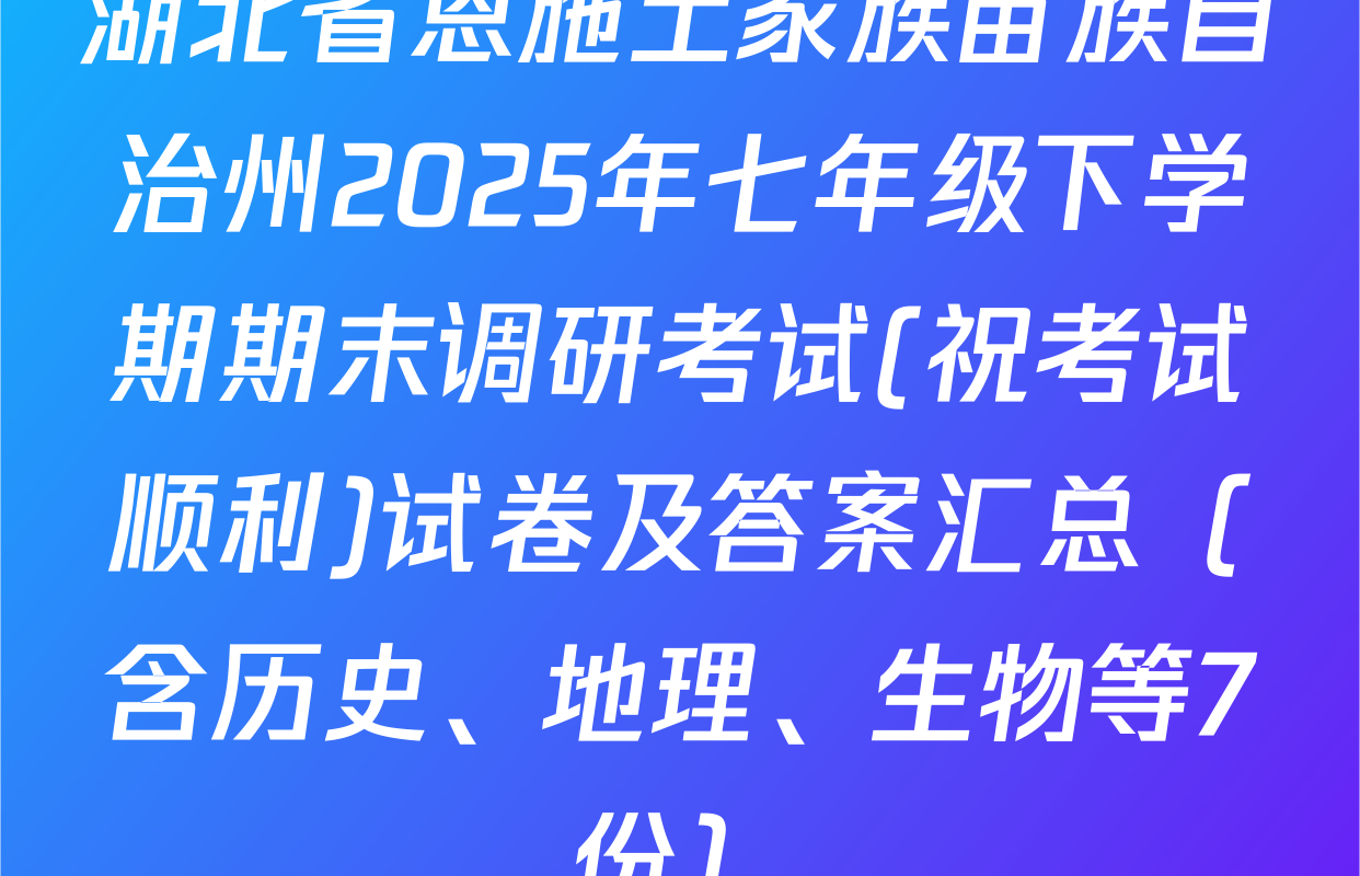 湖北省恩施土家族苗族自治州2025年七年级下学期期末调研考试(祝考试顺利)试卷及答案汇总（含历史、地理、生物等7份）