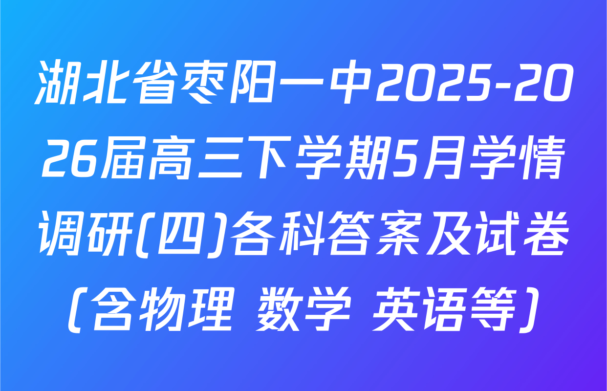 湖北省枣阳一中2025-2026届高三下学期5月学情调研(四)各科答案及试卷（含物理 数学 英语等）