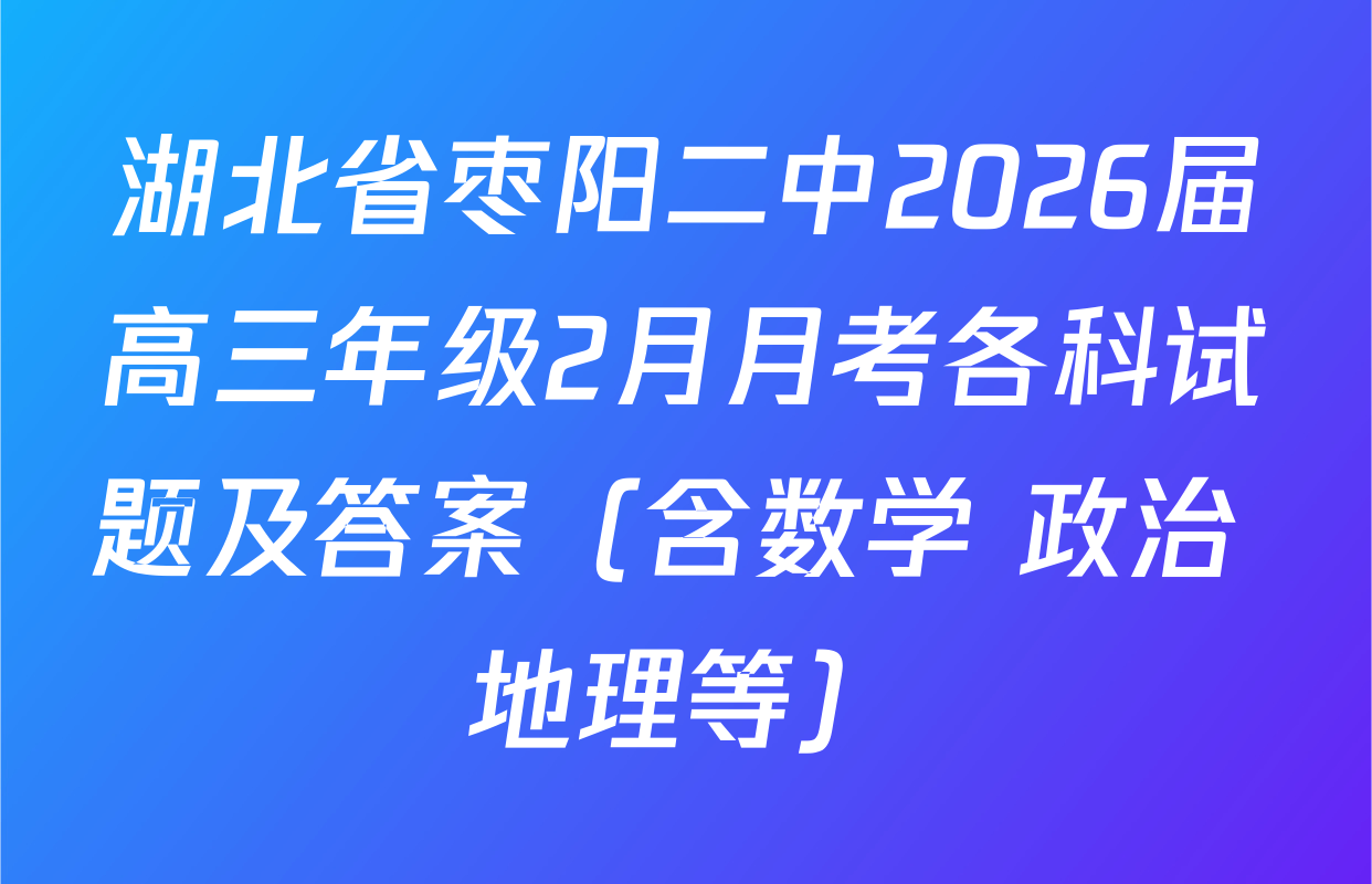 湖北省枣阳二中2026届高三年级2月月考各科试题及答案（含数学 政治 地理等）