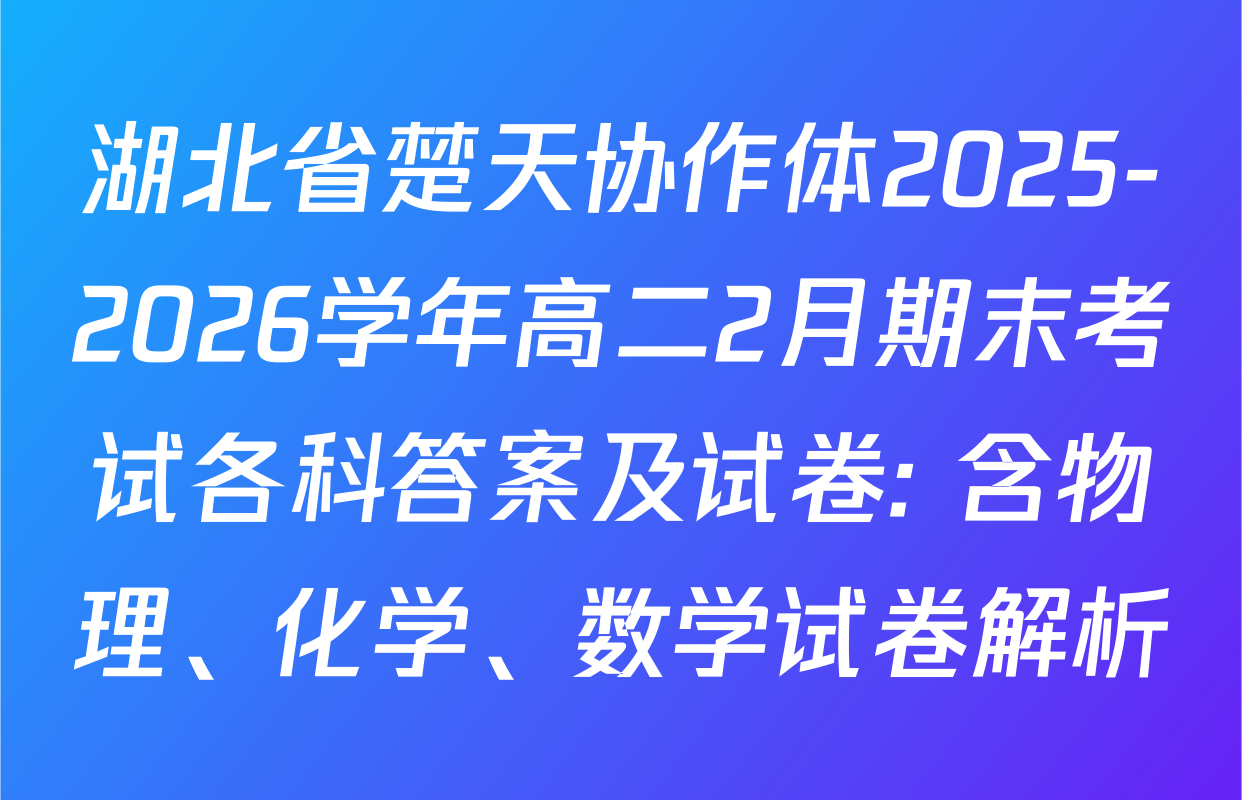 湖北省楚天协作体2025-2026学年高二2月期末考试各科答案及试卷: 含物理、化学、数学试卷解析