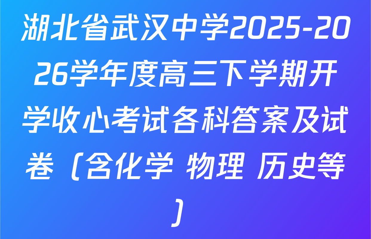 湖北省武汉中学2025-2026学年度高三下学期开学收心考试各科答案及试卷（含化学 物理 历史等）