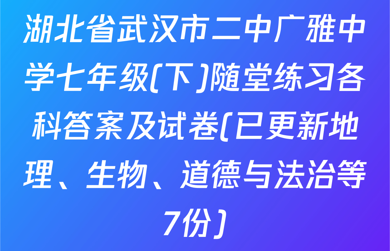 湖北省武汉市二中广雅中学七年级(下)随堂练习各科答案及试卷(已更新地理、生物、道德与法治等7份)