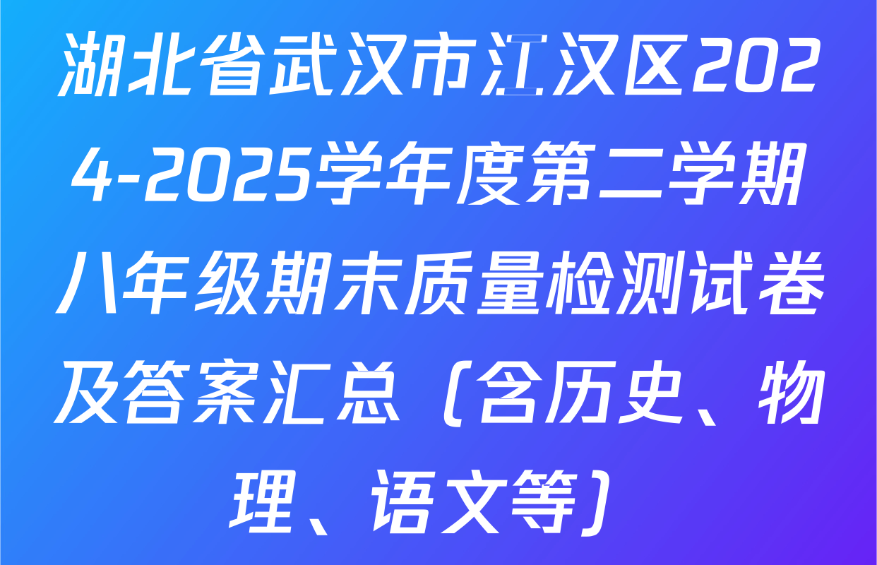湖北省武汉市江汉区2024-2025学年度第二学期八年级期末质量检测试卷及答案汇总（含历史、物理、语文等）