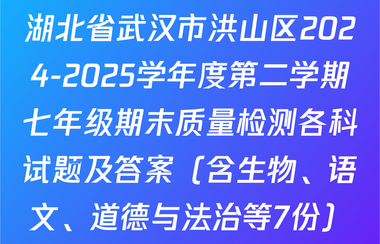 湖北省武汉市洪山区2024-2025学年度第二学期七年级期末质量检测各科试题及答案（含生物、语文、道德与法治等7份）