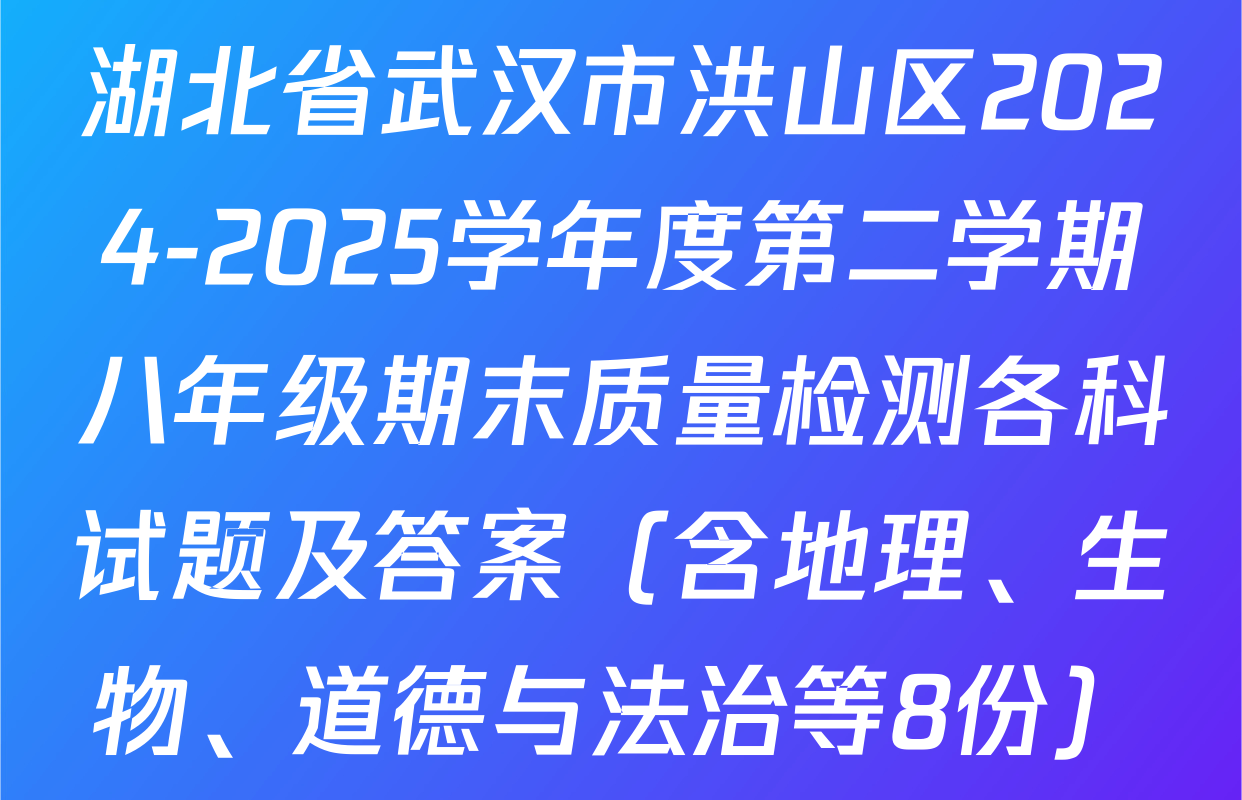 湖北省武汉市洪山区2024-2025学年度第二学期八年级期末质量检测各科试题及答案（含地理、生物、道德与法治等8份）