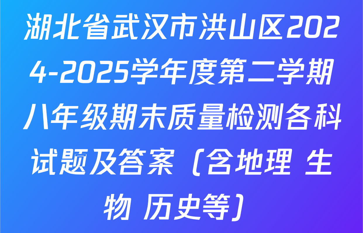 湖北省武汉市洪山区2024-2025学年度第二学期八年级期末质量检测各科试题及答案（含地理 生物 历史等）