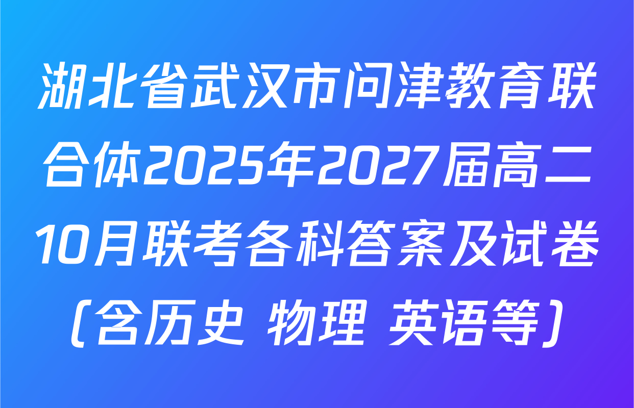 湖北省武汉市问津教育联合体2025年2027届高二10月联考各科答案及试卷（含历史 物理 英语等）