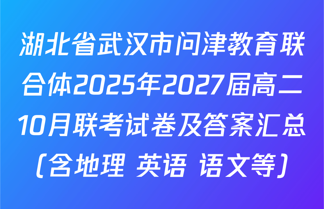 湖北省武汉市问津教育联合体2025年2027届高二10月联考试卷及答案汇总（含地理 英语 语文等）
