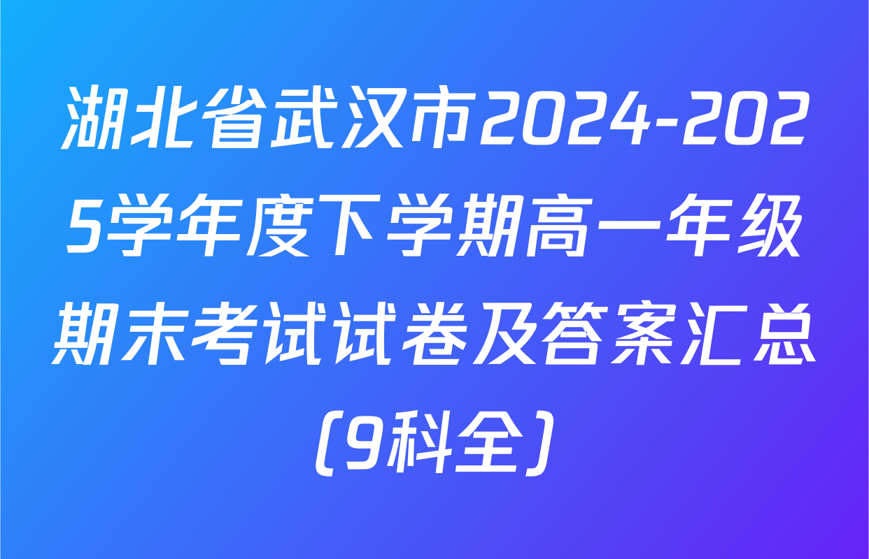 湖北省武汉市2024-2025学年度下学期高一年级期末考试试卷及答案汇总（9科全）