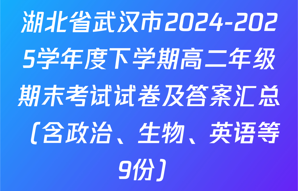 湖北省武汉市2024-2025学年度下学期高二年级期末考试试卷及答案汇总（含政治、生物、英语等9份）