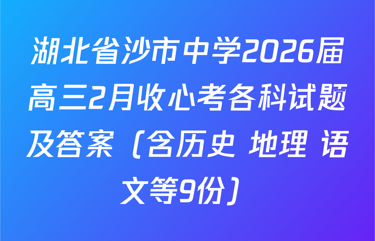 湖北省沙市中学2026届高三2月收心考各科试题及答案（含历史 地理 语文等9份）
