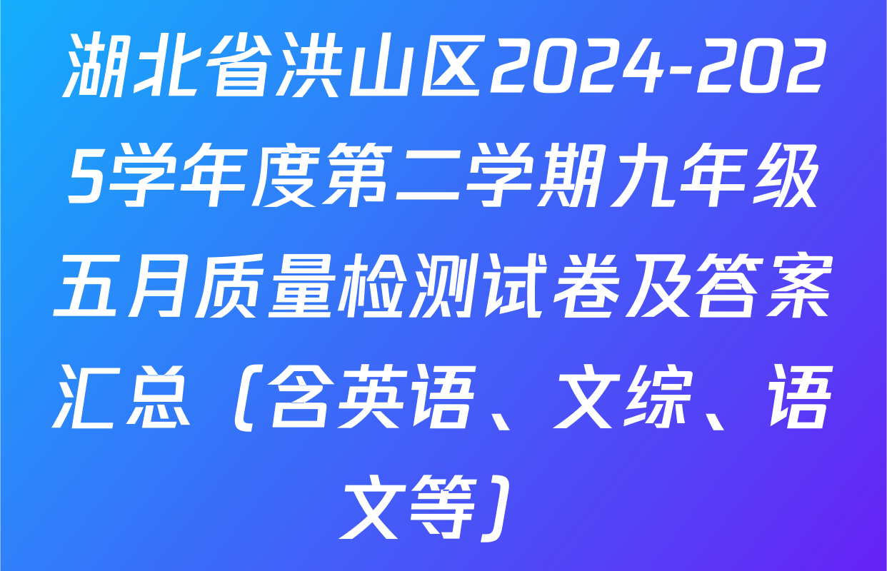 湖北省洪山区2024-2025学年度第二学期九年级五月质量检测试卷及答案汇总（含英语、文综、语文等）